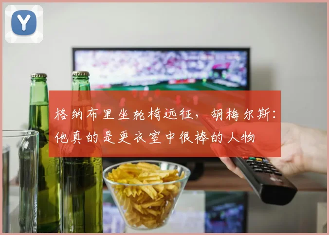 格纳布里坐轮椅远征，胡梅尔斯：他真的是更衣室中很棒的人物