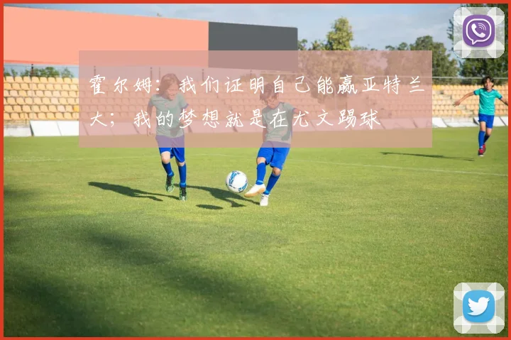 霍尔姆：我们证明自己能赢亚特兰大；我的梦想就是在尤文踢球
