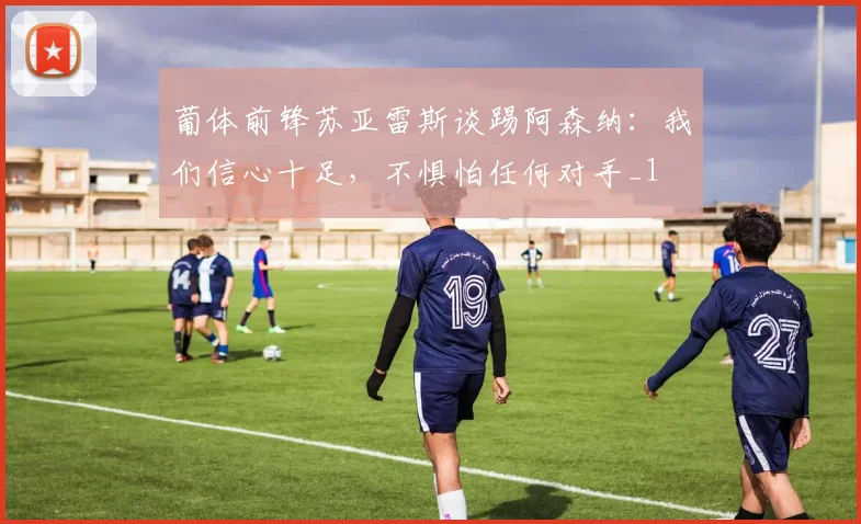 葡体前锋苏亚雷斯谈踢阿森纳：我们信心十足，不惧怕任何对手_1