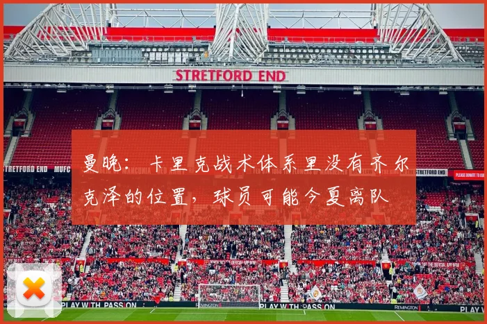 曼晚：卡里克战术体系里没有齐尔克泽的位置，球员可能今夏离队