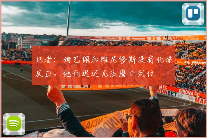 记者：姆巴佩和维尼修斯没有化学反应，他们迟迟无法磨合到位