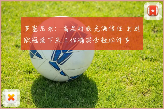 罗塞尼尔：高层对我充满信任 打进欧冠接下来工作确实会轻松许多